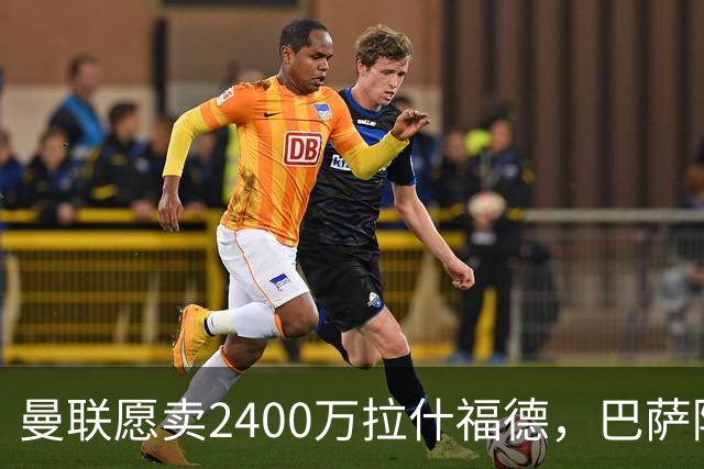 曼联愿卖2400万拉什福德，巴萨除外！曝其世界杯努力进球仍为吸引巴萨